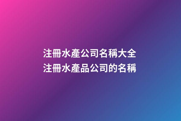 注冊水產公司名稱大全 注冊水產品公司的名稱-第1張-公司起名-玄機派